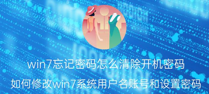 win7忘记密码怎么清除开机密码 如何修改win7系统用户名账号和设置密码？